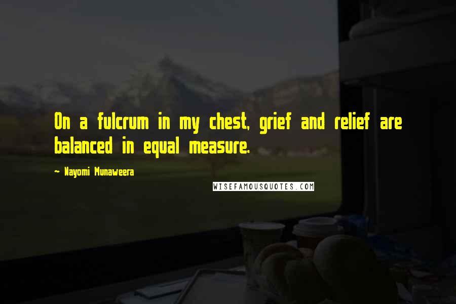 Nayomi Munaweera Quotes: On a fulcrum in my chest, grief and relief are balanced in equal measure.