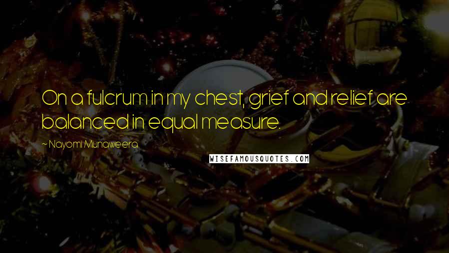 Nayomi Munaweera Quotes: On a fulcrum in my chest, grief and relief are balanced in equal measure.