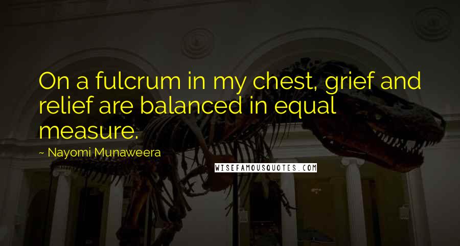 Nayomi Munaweera Quotes: On a fulcrum in my chest, grief and relief are balanced in equal measure.