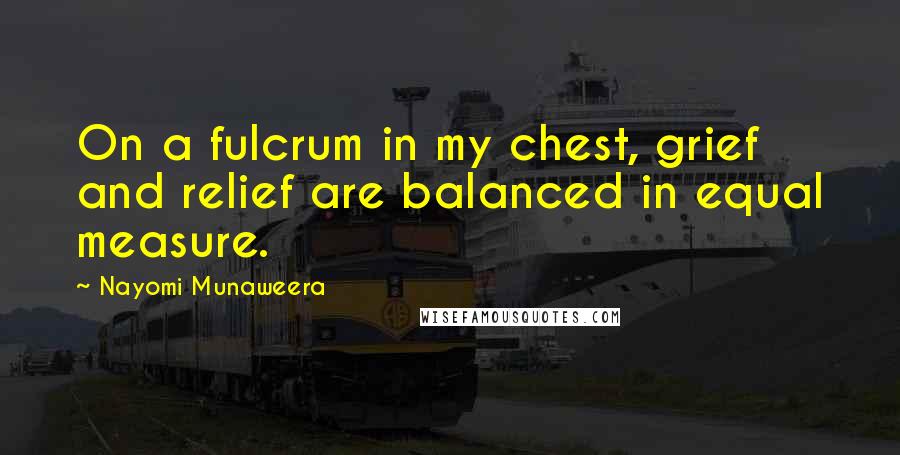 Nayomi Munaweera Quotes: On a fulcrum in my chest, grief and relief are balanced in equal measure.