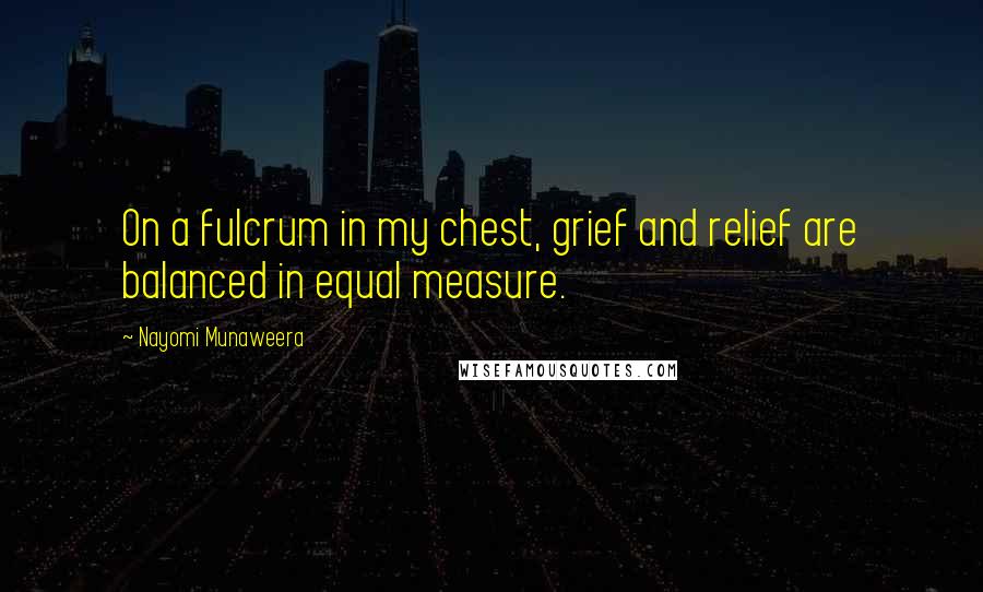 Nayomi Munaweera Quotes: On a fulcrum in my chest, grief and relief are balanced in equal measure.