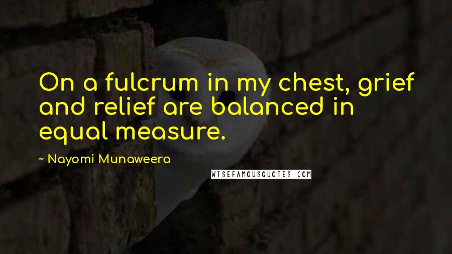 Nayomi Munaweera Quotes: On a fulcrum in my chest, grief and relief are balanced in equal measure.