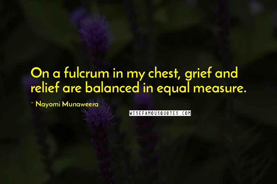 Nayomi Munaweera Quotes: On a fulcrum in my chest, grief and relief are balanced in equal measure.