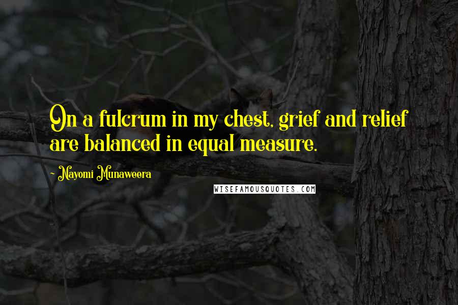 Nayomi Munaweera Quotes: On a fulcrum in my chest, grief and relief are balanced in equal measure.