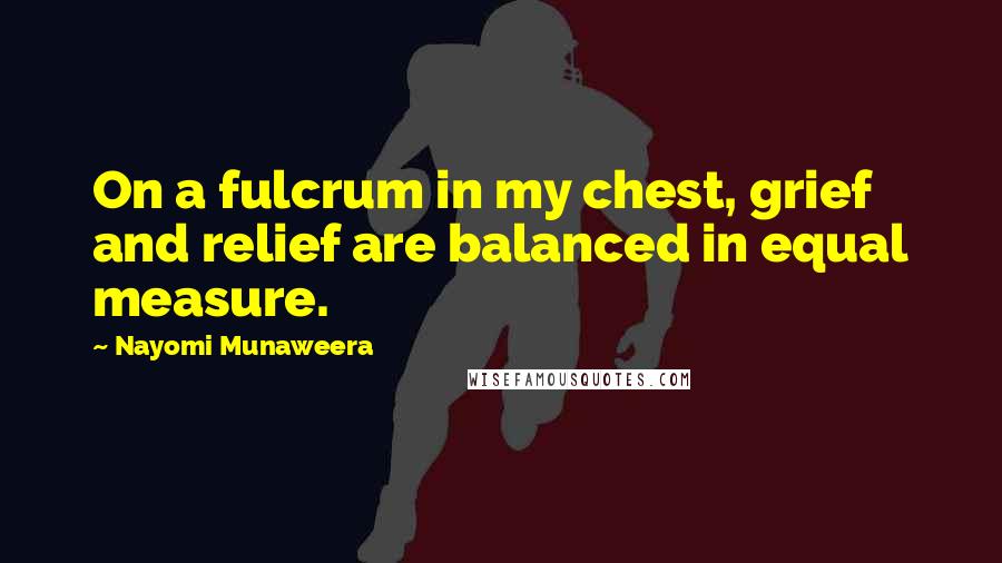 Nayomi Munaweera Quotes: On a fulcrum in my chest, grief and relief are balanced in equal measure.