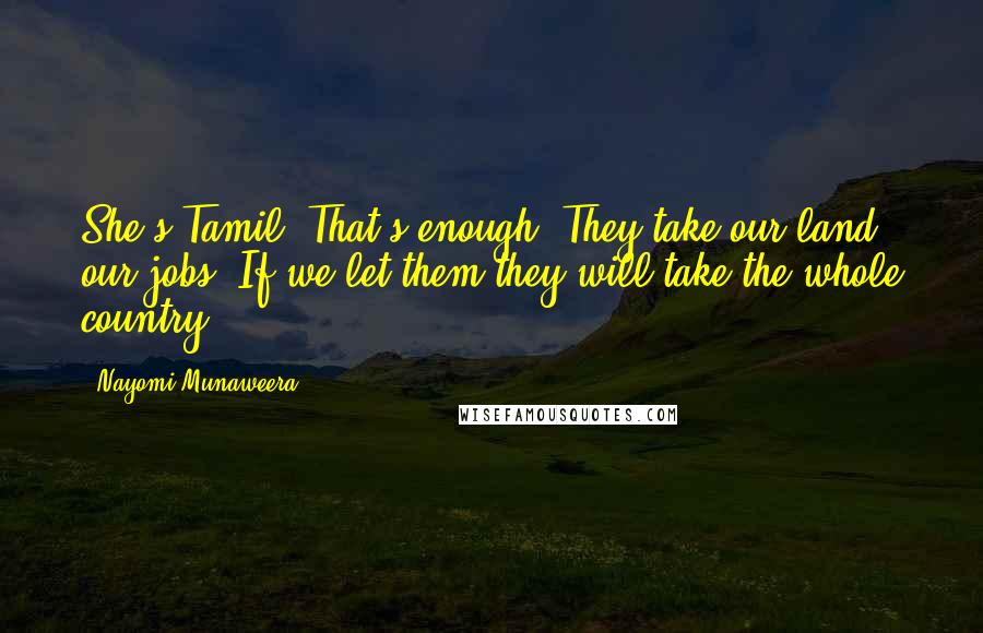 Nayomi Munaweera Quotes: She's Tamil. That's enough. They take our land, our jobs. If we let them they will take the whole country.