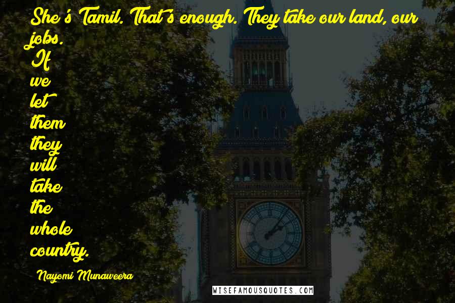 Nayomi Munaweera Quotes: She's Tamil. That's enough. They take our land, our jobs. If we let them they will take the whole country.