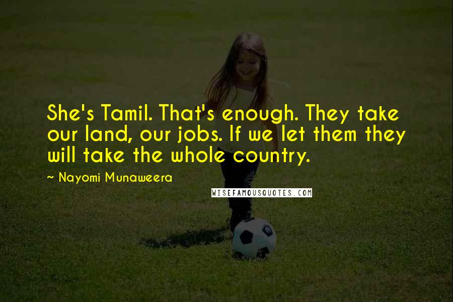 Nayomi Munaweera Quotes: She's Tamil. That's enough. They take our land, our jobs. If we let them they will take the whole country.