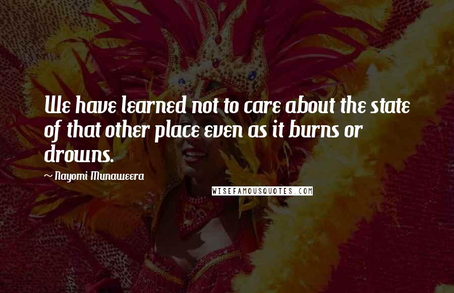 Nayomi Munaweera Quotes: We have learned not to care about the state of that other place even as it burns or drowns.