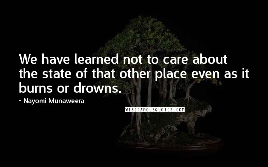 Nayomi Munaweera Quotes: We have learned not to care about the state of that other place even as it burns or drowns.