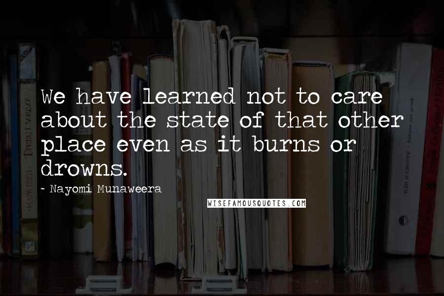 Nayomi Munaweera Quotes: We have learned not to care about the state of that other place even as it burns or drowns.