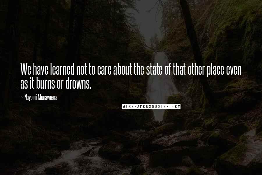 Nayomi Munaweera Quotes: We have learned not to care about the state of that other place even as it burns or drowns.