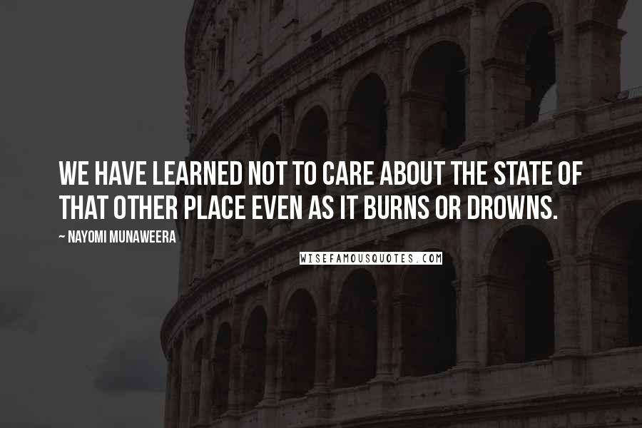 Nayomi Munaweera Quotes: We have learned not to care about the state of that other place even as it burns or drowns.