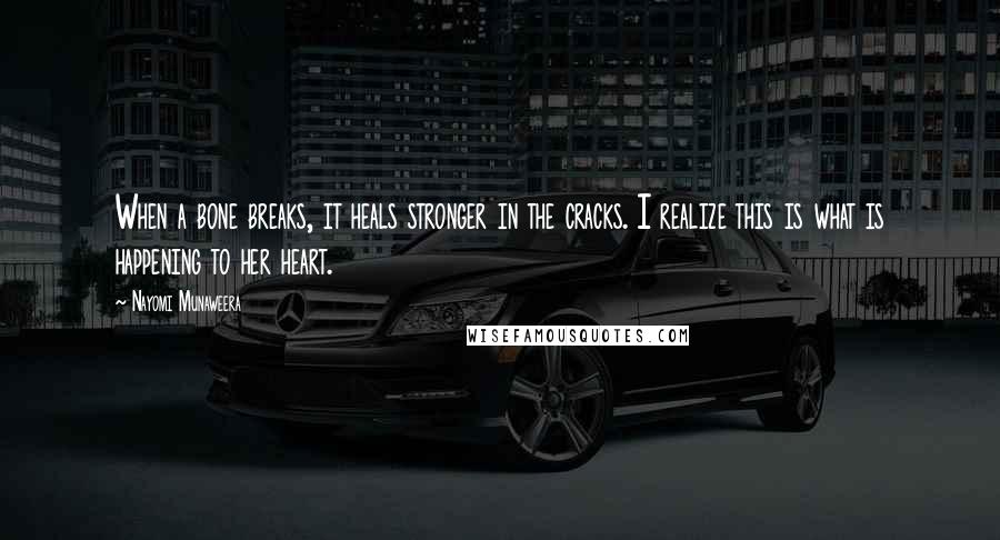 Nayomi Munaweera Quotes: When a bone breaks, it heals stronger in the cracks. I realize this is what is happening to her heart.