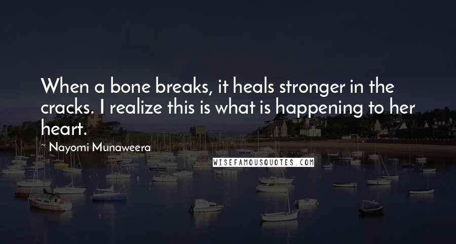 Nayomi Munaweera Quotes: When a bone breaks, it heals stronger in the cracks. I realize this is what is happening to her heart.