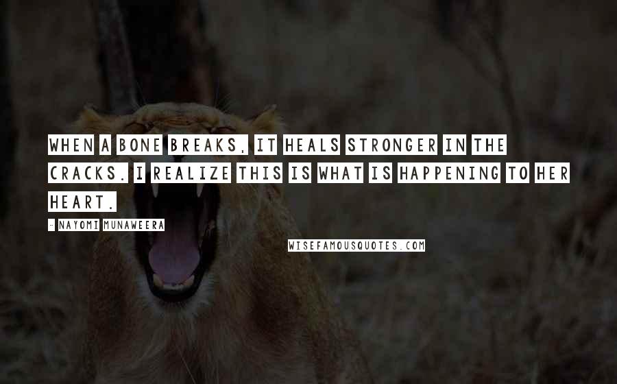 Nayomi Munaweera Quotes: When a bone breaks, it heals stronger in the cracks. I realize this is what is happening to her heart.