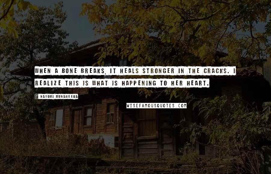 Nayomi Munaweera Quotes: When a bone breaks, it heals stronger in the cracks. I realize this is what is happening to her heart.