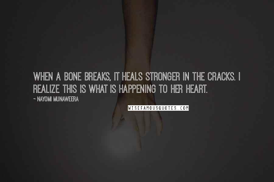 Nayomi Munaweera Quotes: When a bone breaks, it heals stronger in the cracks. I realize this is what is happening to her heart.