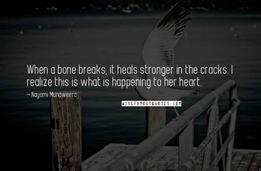 Nayomi Munaweera Quotes: When a bone breaks, it heals stronger in the cracks. I realize this is what is happening to her heart.