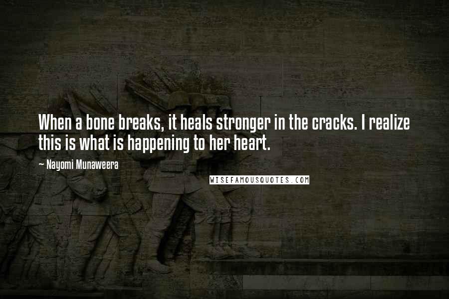 Nayomi Munaweera Quotes: When a bone breaks, it heals stronger in the cracks. I realize this is what is happening to her heart.