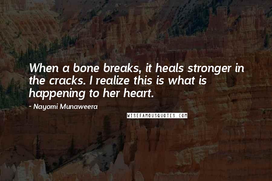 Nayomi Munaweera Quotes: When a bone breaks, it heals stronger in the cracks. I realize this is what is happening to her heart.