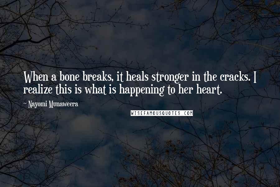 Nayomi Munaweera Quotes: When a bone breaks, it heals stronger in the cracks. I realize this is what is happening to her heart.