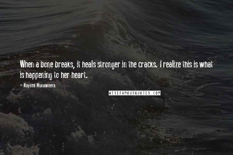 Nayomi Munaweera Quotes: When a bone breaks, it heals stronger in the cracks. I realize this is what is happening to her heart.