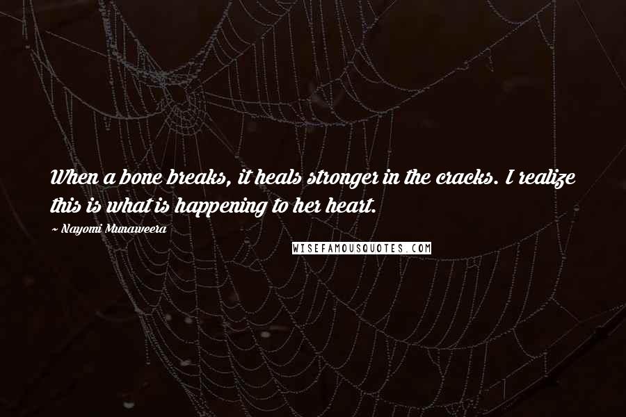 Nayomi Munaweera Quotes: When a bone breaks, it heals stronger in the cracks. I realize this is what is happening to her heart.