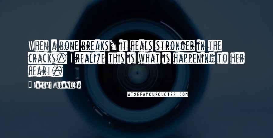 Nayomi Munaweera Quotes: When a bone breaks, it heals stronger in the cracks. I realize this is what is happening to her heart.