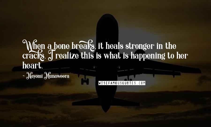 Nayomi Munaweera Quotes: When a bone breaks, it heals stronger in the cracks. I realize this is what is happening to her heart.