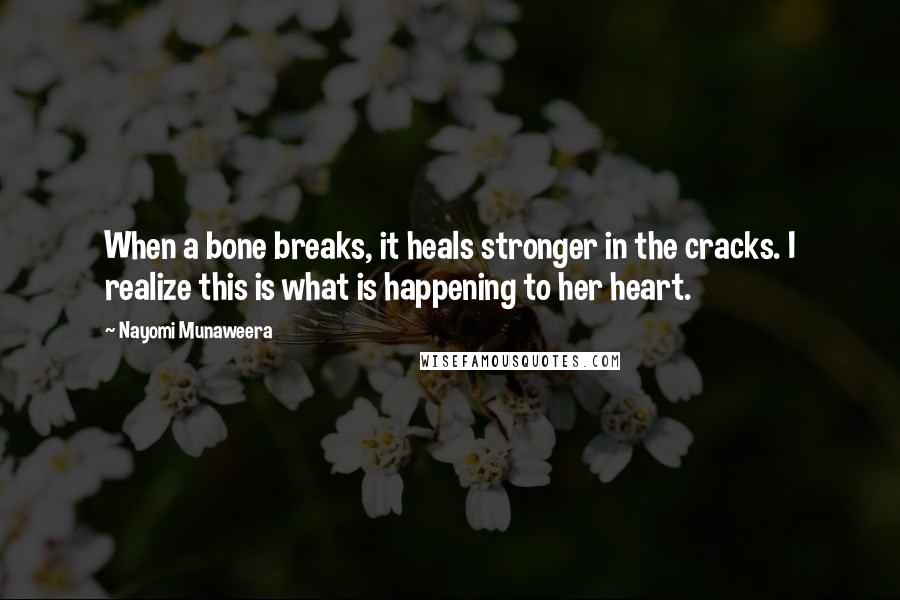 Nayomi Munaweera Quotes: When a bone breaks, it heals stronger in the cracks. I realize this is what is happening to her heart.