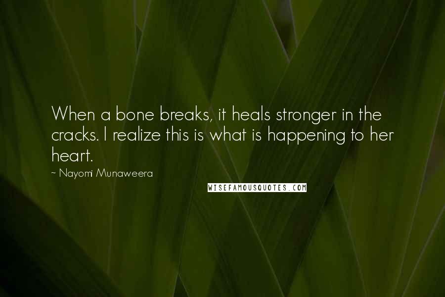 Nayomi Munaweera Quotes: When a bone breaks, it heals stronger in the cracks. I realize this is what is happening to her heart.