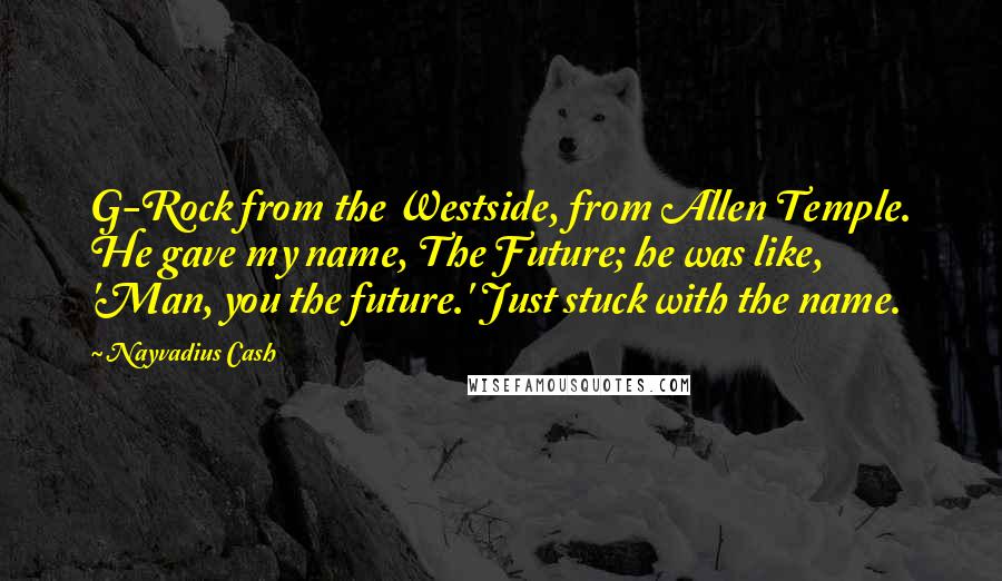 Nayvadius Cash Quotes: G-Rock from the Westside, from Allen Temple. He gave my name, The Future; he was like, 'Man, you the future.' Just stuck with the name.