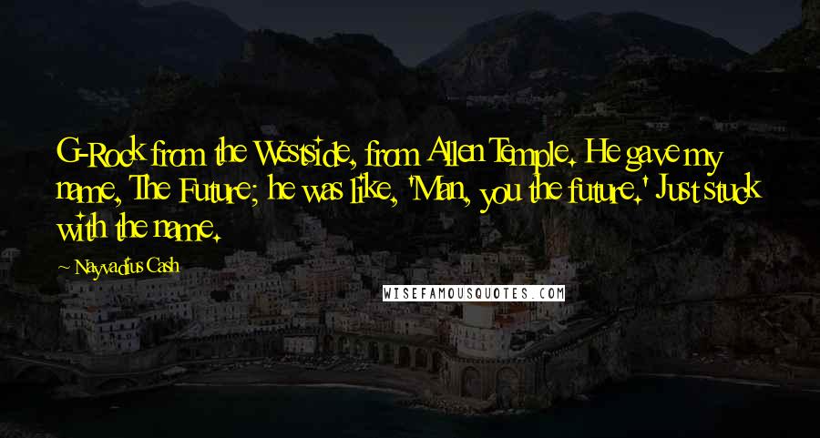 Nayvadius Cash Quotes: G-Rock from the Westside, from Allen Temple. He gave my name, The Future; he was like, 'Man, you the future.' Just stuck with the name.