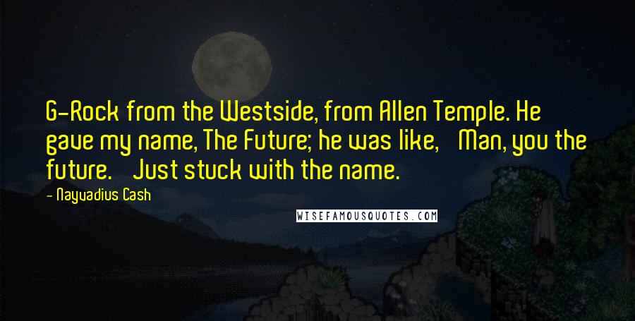 Nayvadius Cash Quotes: G-Rock from the Westside, from Allen Temple. He gave my name, The Future; he was like, 'Man, you the future.' Just stuck with the name.