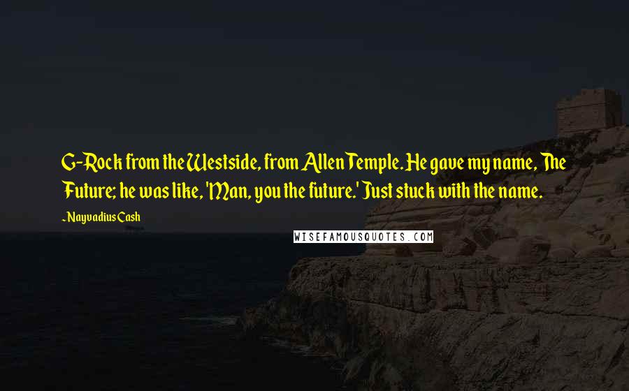 Nayvadius Cash Quotes: G-Rock from the Westside, from Allen Temple. He gave my name, The Future; he was like, 'Man, you the future.' Just stuck with the name.