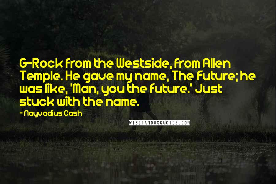 Nayvadius Cash Quotes: G-Rock from the Westside, from Allen Temple. He gave my name, The Future; he was like, 'Man, you the future.' Just stuck with the name.