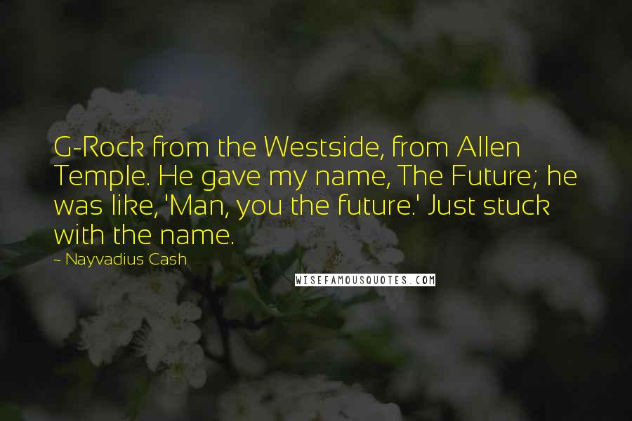 Nayvadius Cash Quotes: G-Rock from the Westside, from Allen Temple. He gave my name, The Future; he was like, 'Man, you the future.' Just stuck with the name.