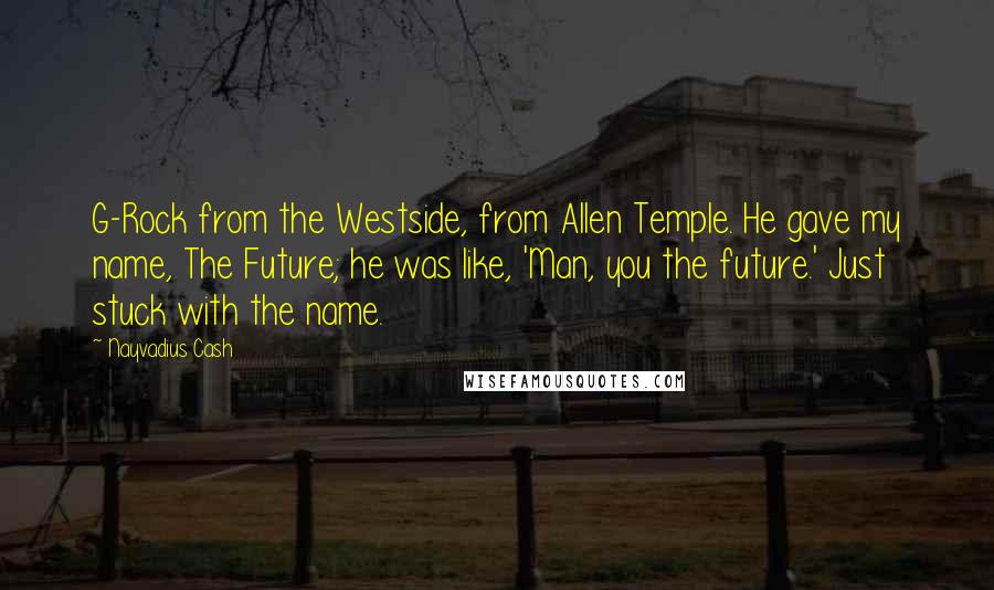 Nayvadius Cash Quotes: G-Rock from the Westside, from Allen Temple. He gave my name, The Future; he was like, 'Man, you the future.' Just stuck with the name.