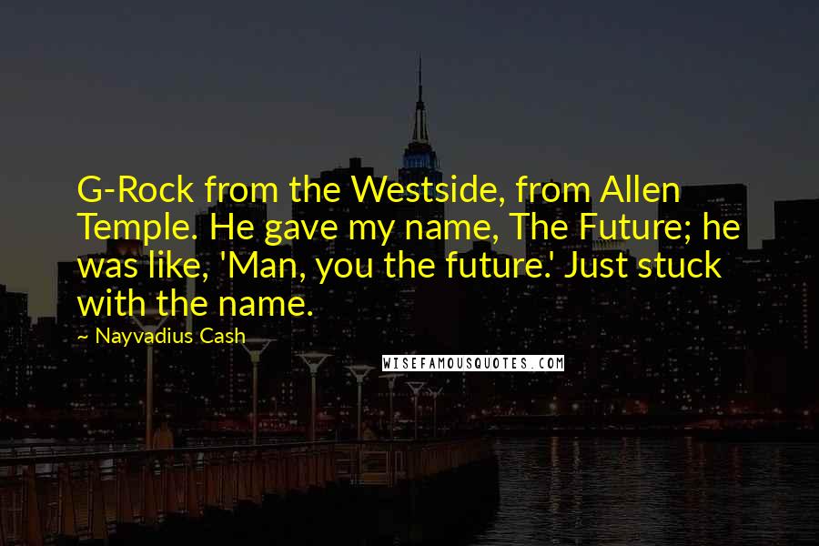Nayvadius Cash Quotes: G-Rock from the Westside, from Allen Temple. He gave my name, The Future; he was like, 'Man, you the future.' Just stuck with the name.