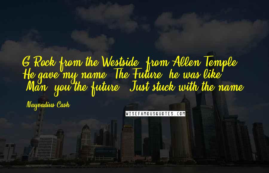 Nayvadius Cash Quotes: G-Rock from the Westside, from Allen Temple. He gave my name, The Future; he was like, 'Man, you the future.' Just stuck with the name.