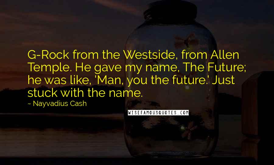 Nayvadius Cash Quotes: G-Rock from the Westside, from Allen Temple. He gave my name, The Future; he was like, 'Man, you the future.' Just stuck with the name.