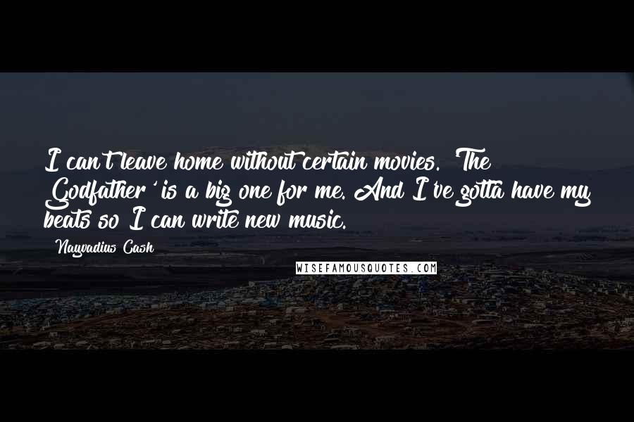 Nayvadius Cash Quotes: I can't leave home without certain movies. 'The Godfather' is a big one for me. And I've gotta have my beats so I can write new music.