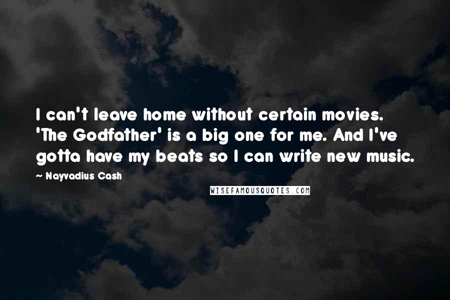 Nayvadius Cash Quotes: I can't leave home without certain movies. 'The Godfather' is a big one for me. And I've gotta have my beats so I can write new music.