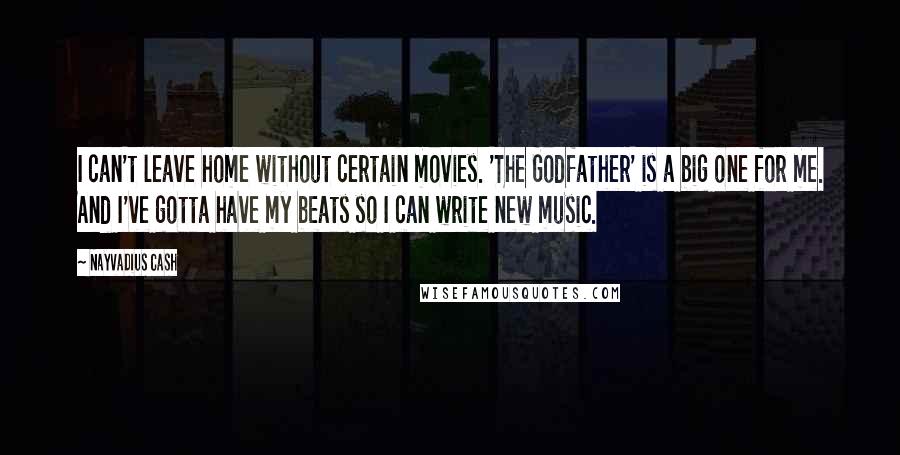Nayvadius Cash Quotes: I can't leave home without certain movies. 'The Godfather' is a big one for me. And I've gotta have my beats so I can write new music.
