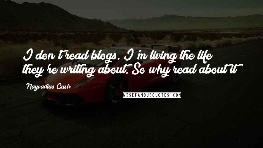 Nayvadius Cash Quotes: I don't read blogs. I'm living the life they're writing about. So why read about it?