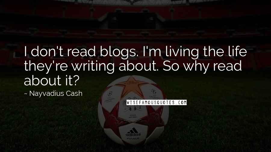 Nayvadius Cash Quotes: I don't read blogs. I'm living the life they're writing about. So why read about it?