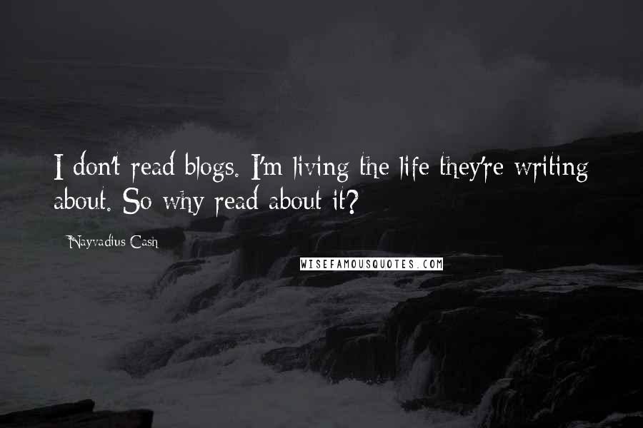 Nayvadius Cash Quotes: I don't read blogs. I'm living the life they're writing about. So why read about it?