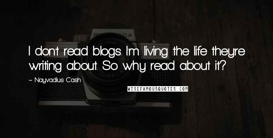 Nayvadius Cash Quotes: I don't read blogs. I'm living the life they're writing about. So why read about it?