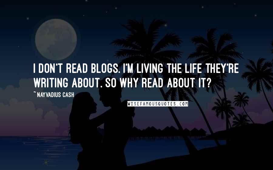 Nayvadius Cash Quotes: I don't read blogs. I'm living the life they're writing about. So why read about it?